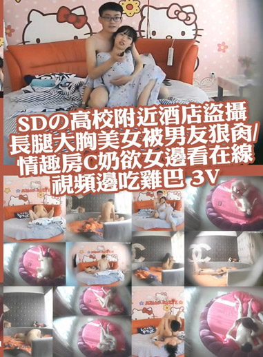 高校附近酒店盜攝長腿大胸美女被男友狠肏/情趣房C奶欲女邊看在線視頻邊吃雞巴 3V