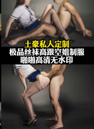 土豪私人定制 極品絲襪高根空姐制服啪啪高清