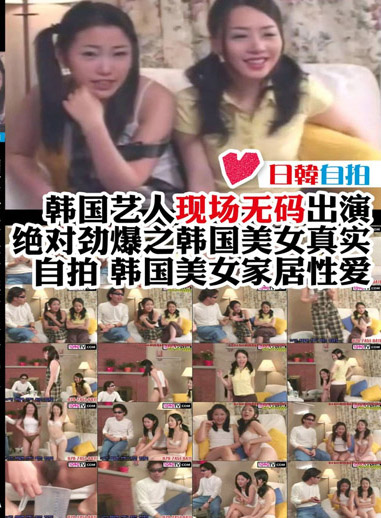 國藝人現場無碼出演 絕對勁爆之韓國美女真實自拍 韓國美女家居性愛 第一集