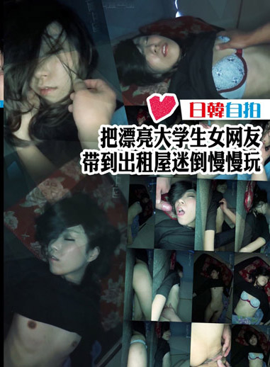 把漂亮大學生女網友帶到出租屋迷倒慢慢玩